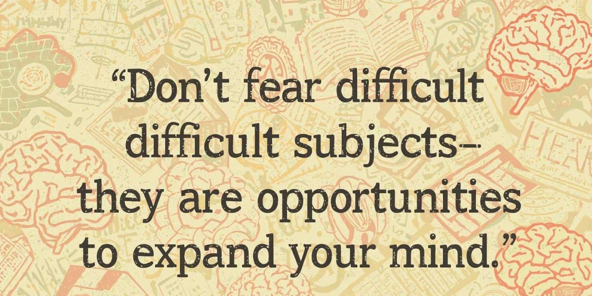 Don’t fear difficult subjects—they are opportunities to expand your mind.