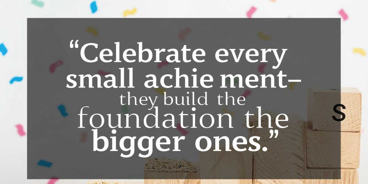 Celebrate every small achievement—they build the foundation for bigger ones