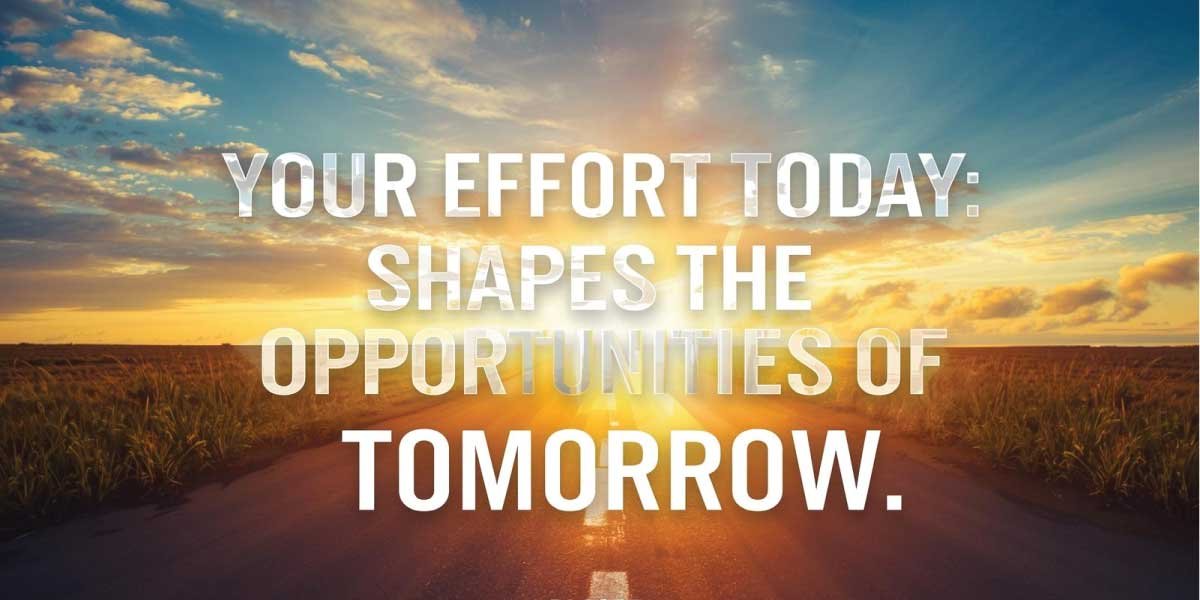 Your effort today shapes the opportunities of tomorrow