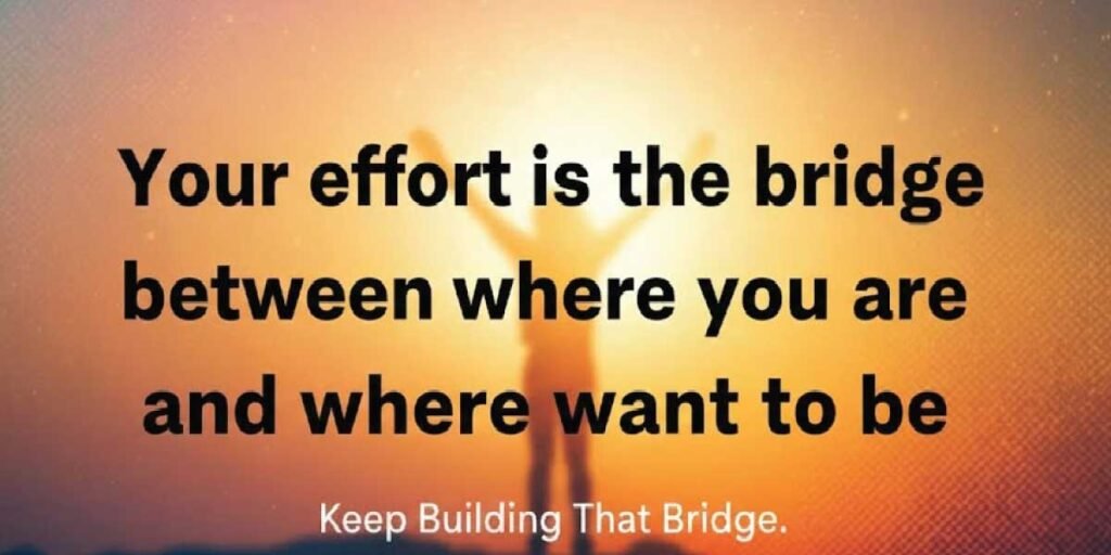 Your effort is the bridge between where you are and where you want to be
